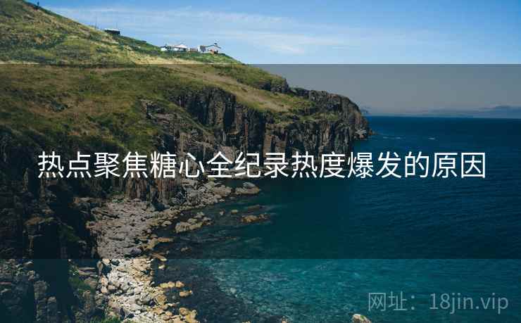 热点聚焦糖心全纪录热度爆发的原因