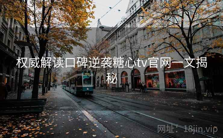 权威解读口碑逆袭糖心tv官网一文揭秘