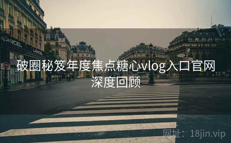 破圈秘笈年度焦点糖心vlog入口官网深度回顾