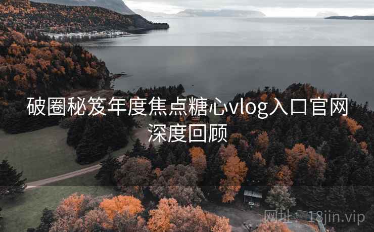 破圈秘笈年度焦点糖心vlog入口官网深度回顾