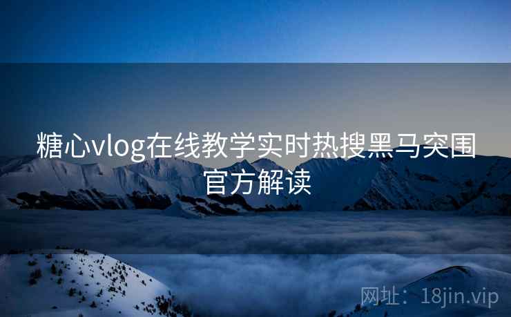 糖心vlog在线教学实时热搜黑马突围官方解读