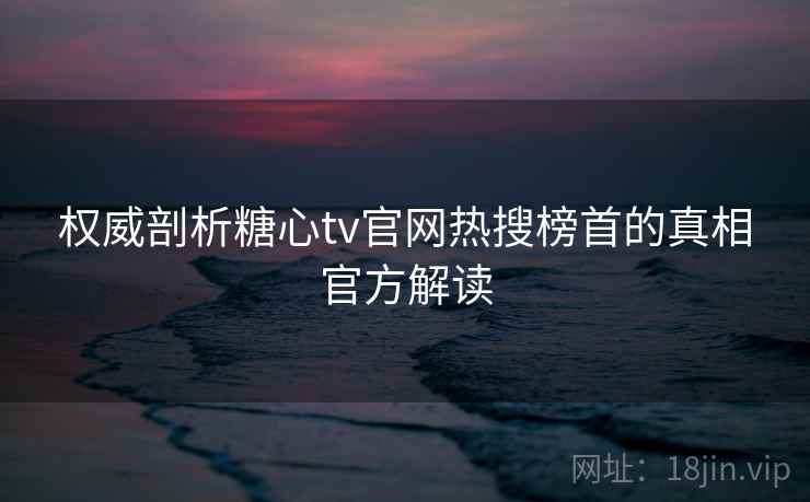 权威剖析糖心tv官网热搜榜首的真相官方解读
