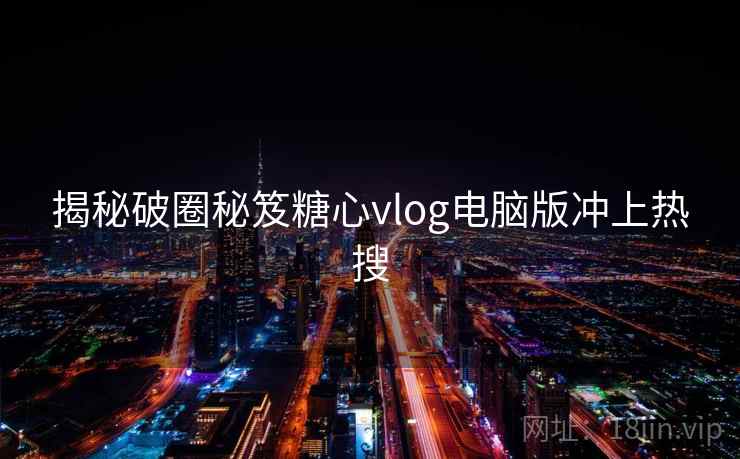 揭秘破圈秘笈糖心vlog电脑版冲上热搜