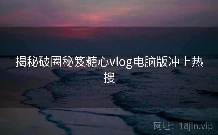 揭秘破圈秘笈糖心vlog电脑版冲上热搜