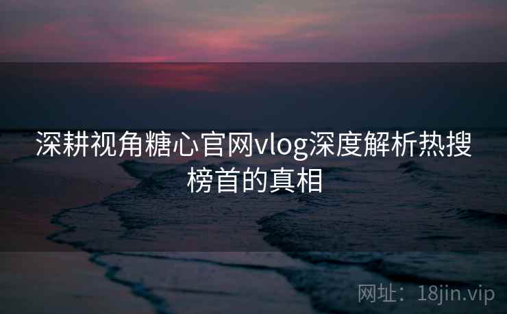 深耕视角糖心官网vlog深度解析热搜榜首的真相