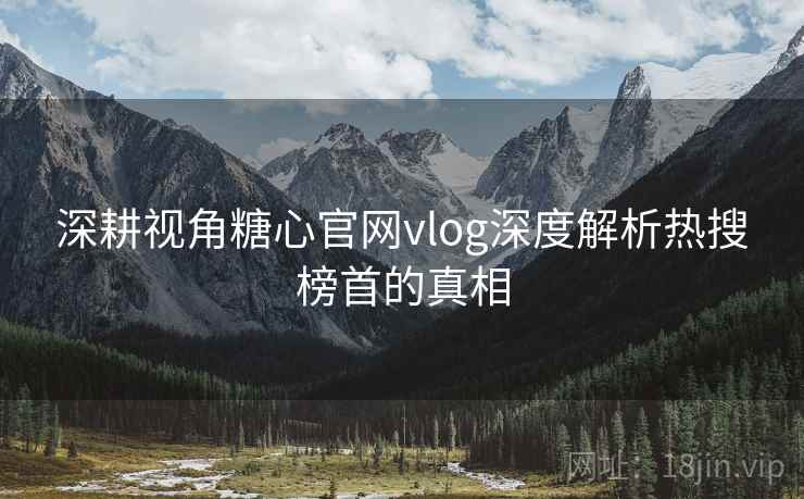 深耕视角糖心官网vlog深度解析热搜榜首的真相
