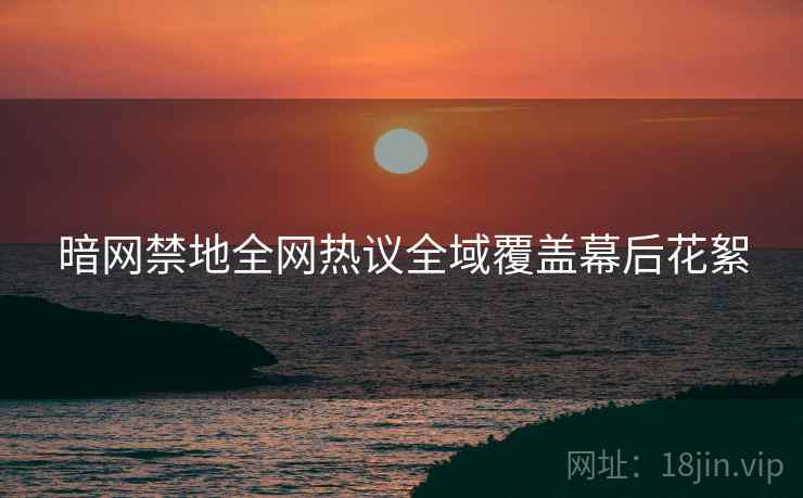 暗网禁地全网热议全域覆盖幕后花絮