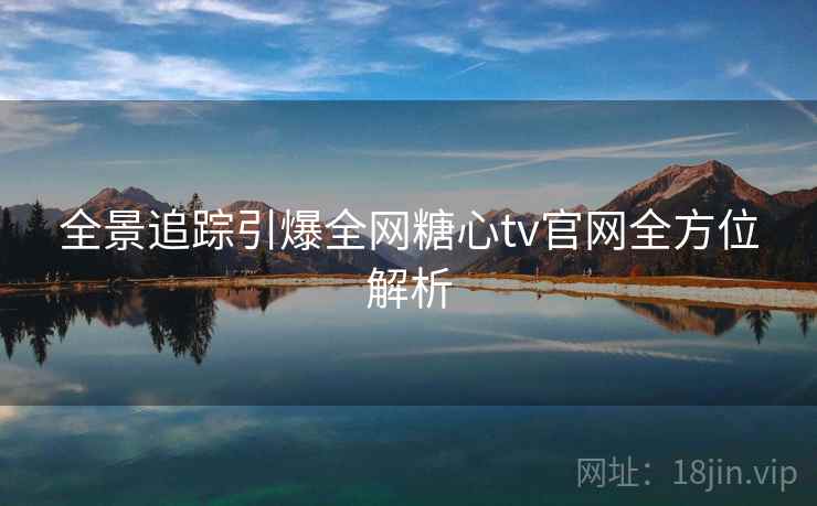 全景追踪引爆全网糖心tv官网全方位解析