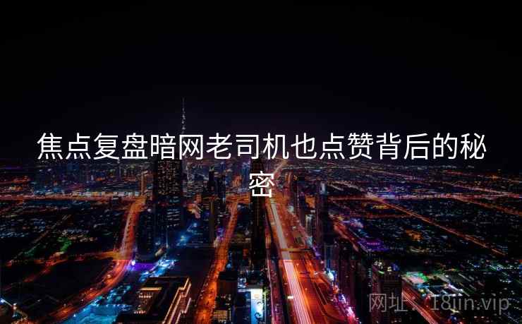 焦点复盘暗网老司机也点赞背后的秘密