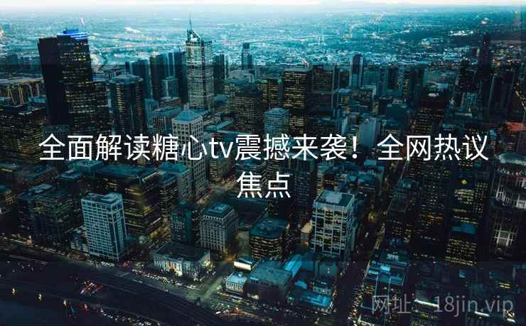 全面解读糖心tv震撼来袭！全网热议焦点