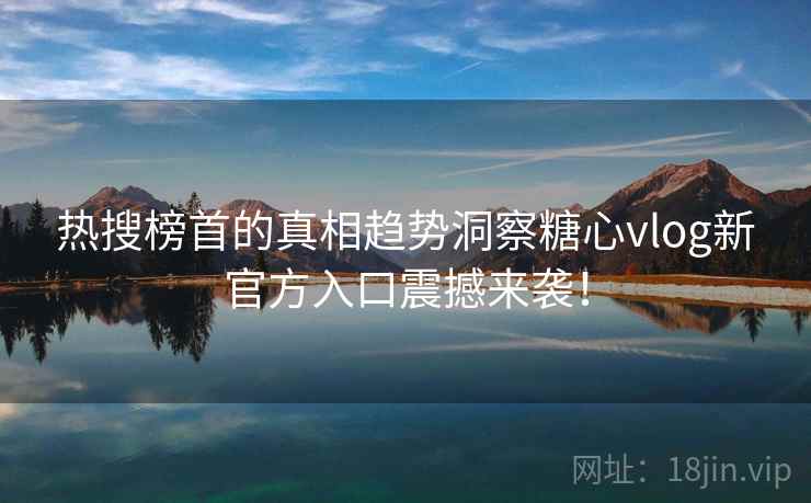 热搜榜首的真相趋势洞察糖心vlog新官方入口震撼来袭！