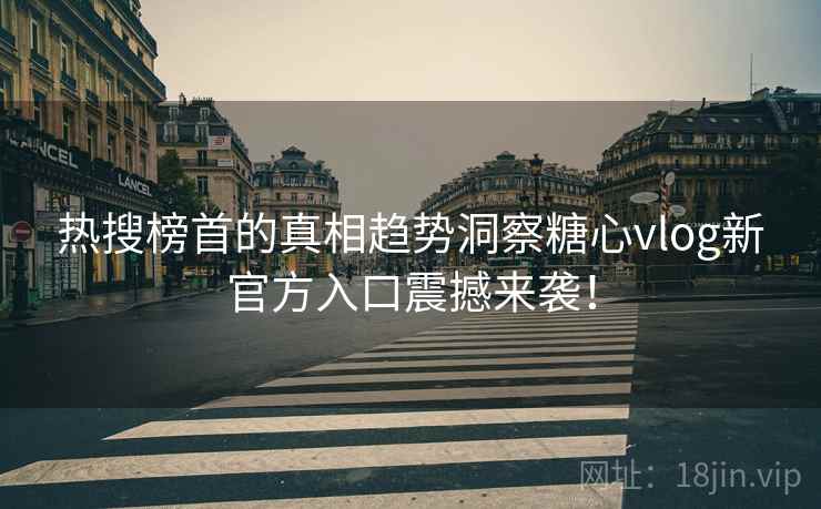 热搜榜首的真相趋势洞察糖心vlog新官方入口震撼来袭！