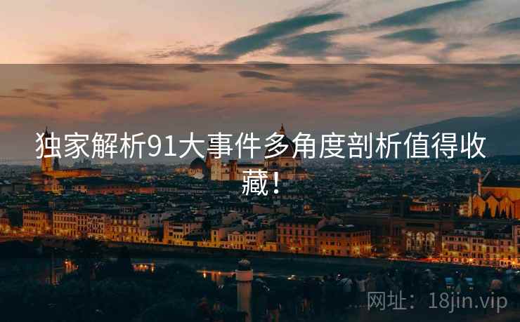 独家解析91大事件多角度剖析值得收藏！