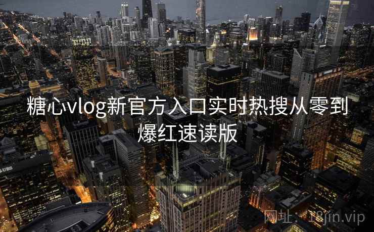 糖心vlog新官方入口实时热搜从零到爆红速读版