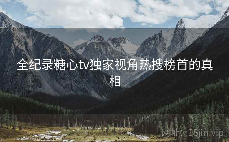 全纪录糖心tv独家视角热搜榜首的真相