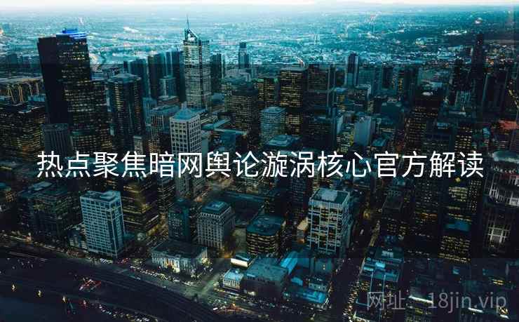 热点聚焦暗网舆论漩涡核心官方解读