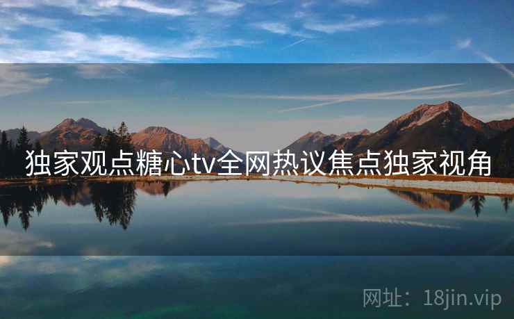独家观点糖心tv全网热议焦点独家视角