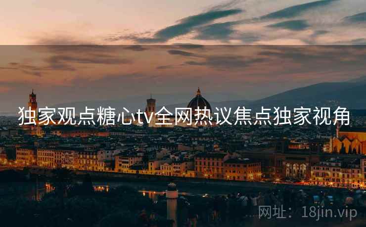 独家观点糖心tv全网热议焦点独家视角