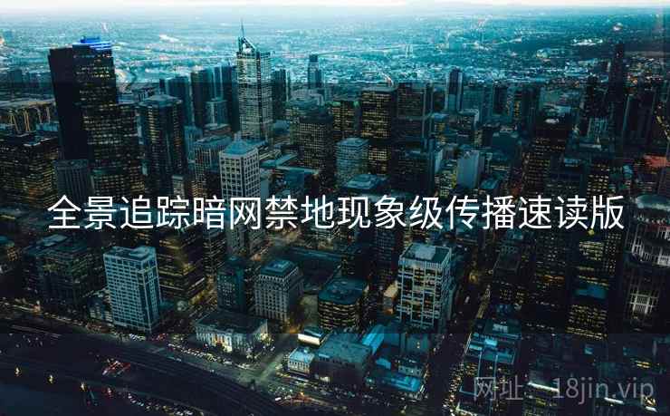 全景追踪暗网禁地现象级传播速读版