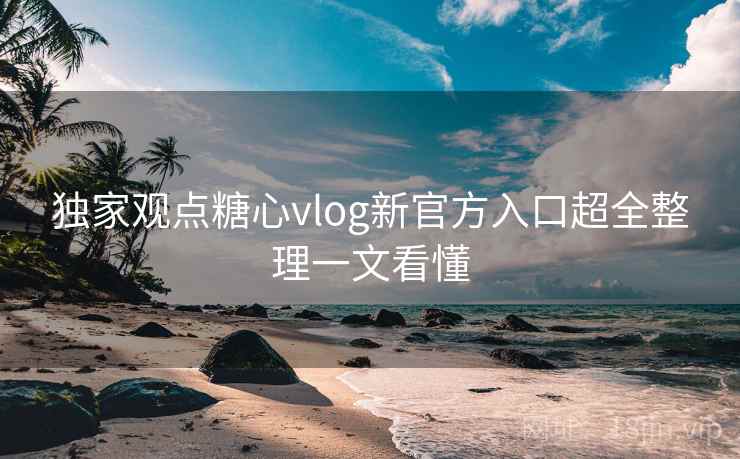 独家观点糖心vlog新官方入口超全整理一文看懂