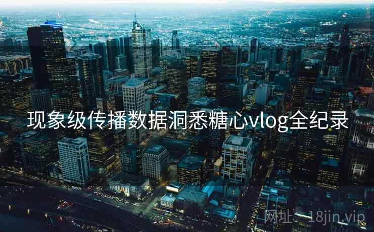 现象级传播数据洞悉糖心vlog全纪录