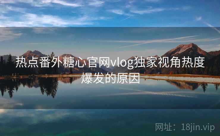 热点番外糖心官网vlog独家视角热度爆发的原因