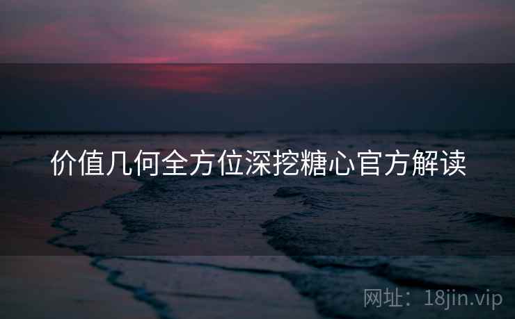 价值几何全方位深挖糖心官方解读