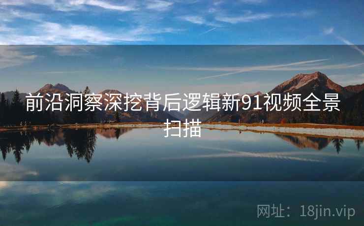 前沿洞察深挖背后逻辑新91视频全景扫描