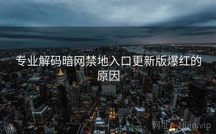 专业解码暗网禁地入口更新版爆红的原因
