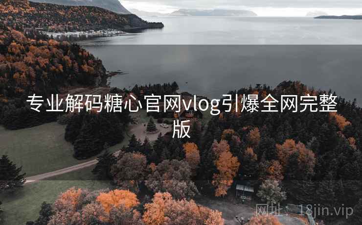 专业解码糖心官网vlog引爆全网完整版