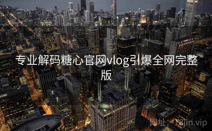 专业解码糖心官网vlog引爆全网完整版