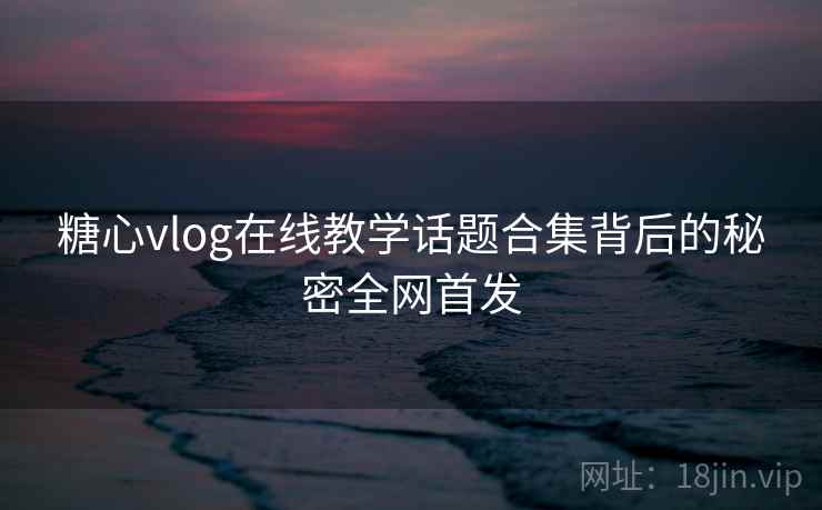 糖心vlog在线教学话题合集背后的秘密全网首发