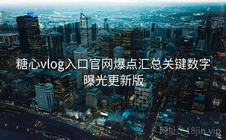 糖心vlog入口官网爆点汇总关键数字曝光更新版