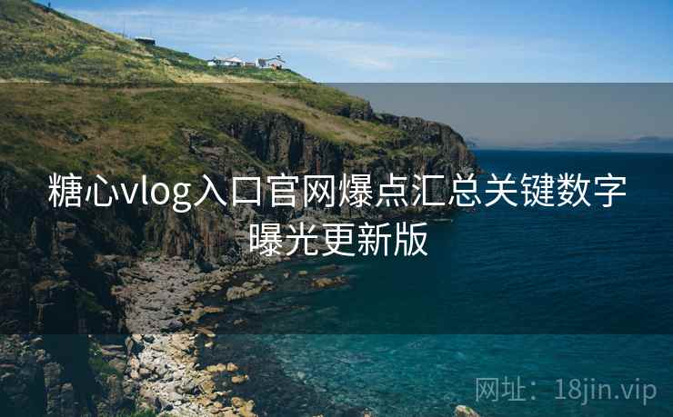 糖心vlog入口官网爆点汇总关键数字曝光更新版
