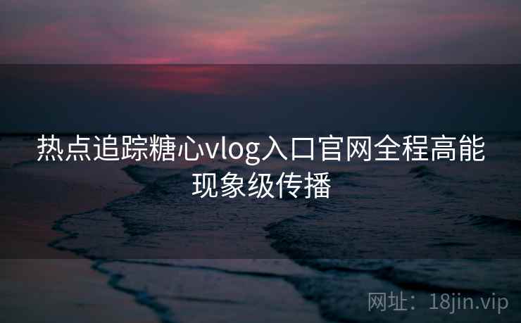热点追踪糖心vlog入口官网全程高能现象级传播