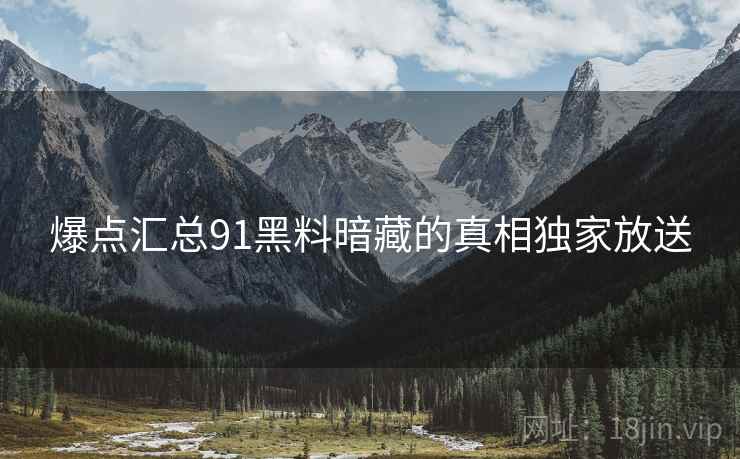 爆点汇总91黑料暗藏的真相独家放送