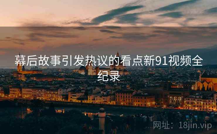 幕后故事引发热议的看点新91视频全纪录