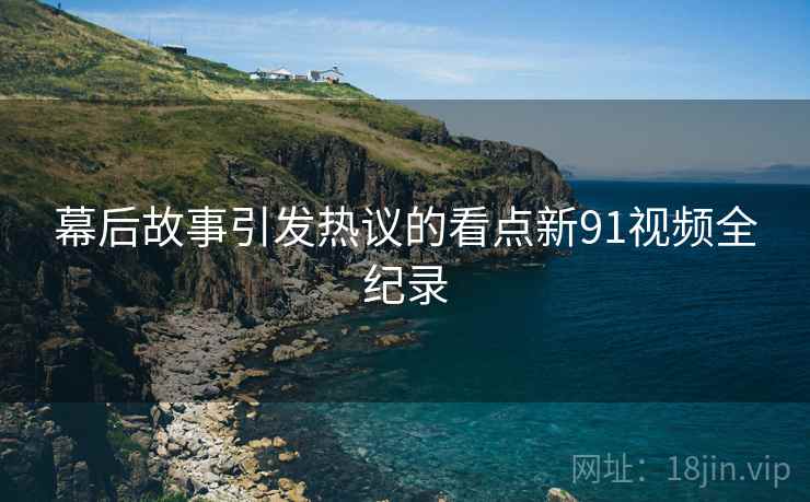幕后故事引发热议的看点新91视频全纪录