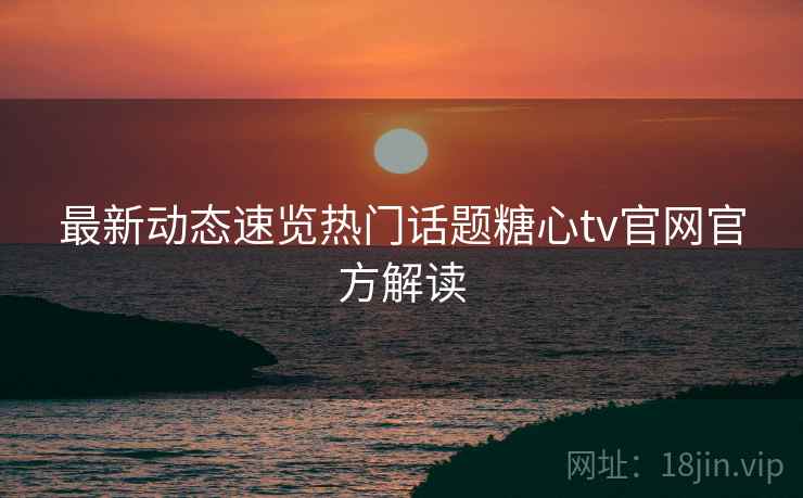最新动态速览热门话题糖心tv官网官方解读