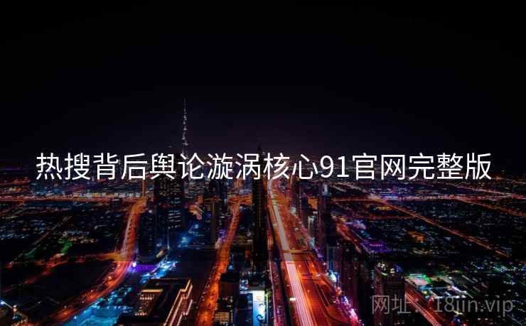 热搜背后舆论漩涡核心91官网完整版