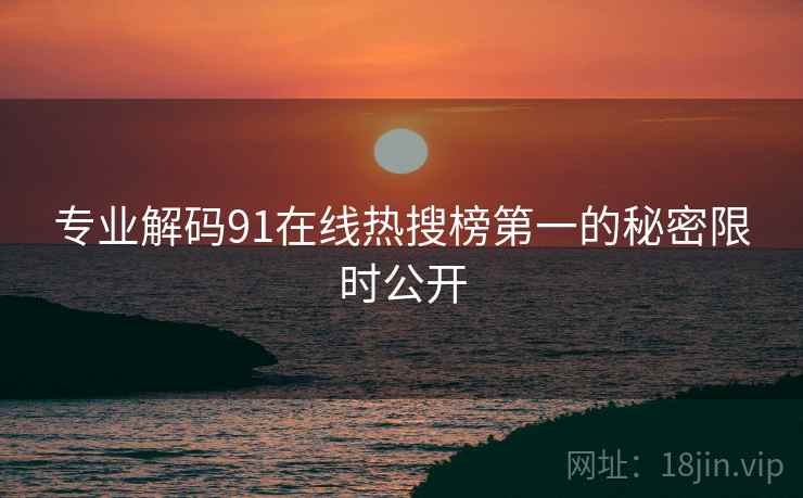 专业解码91在线热搜榜第一的秘密限时公开