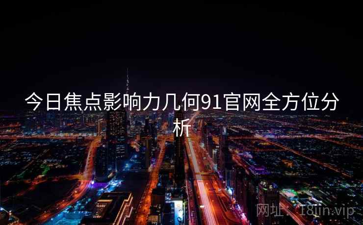 今日焦点影响力几何91官网全方位分析