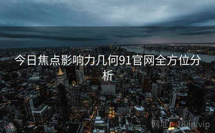 今日焦点影响力几何91官网全方位分析