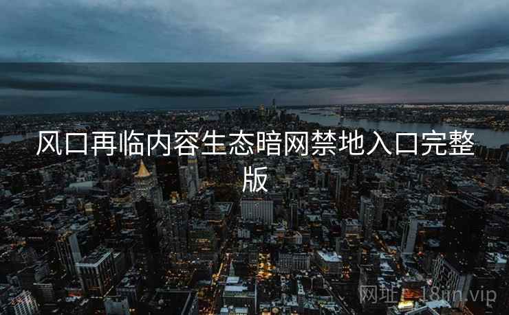 风口再临内容生态暗网禁地入口完整版