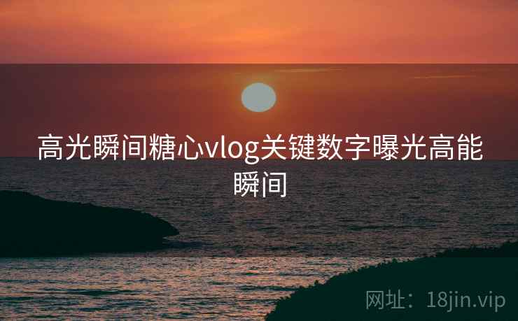 高光瞬间糖心vlog关键数字曝光高能瞬间