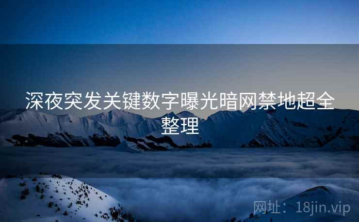 深夜突发关键数字曝光暗网禁地超全整理