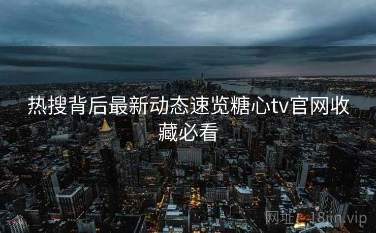 热搜背后最新动态速览糖心tv官网收藏必看