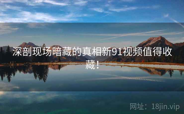 深剖现场暗藏的真相新91视频值得收藏！