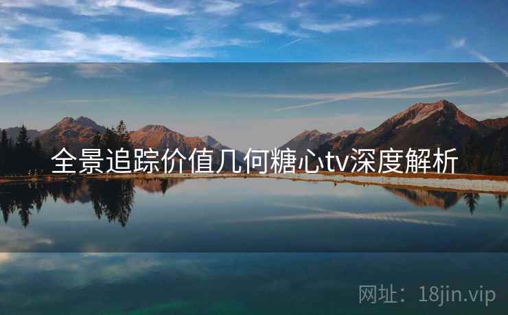 全景追踪价值几何糖心tv深度解析