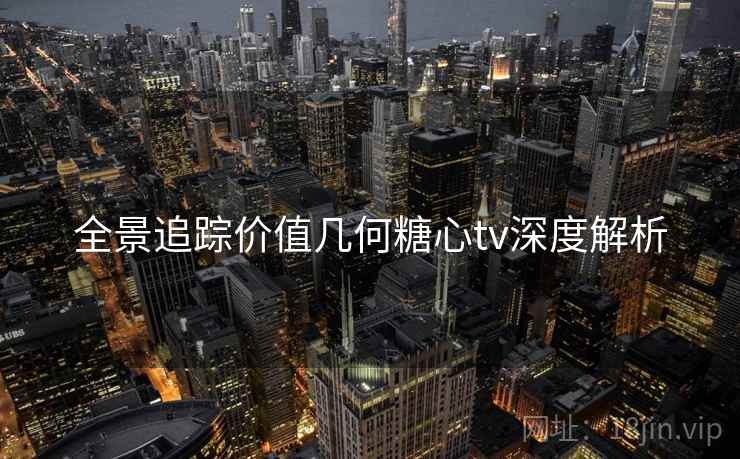 全景追踪价值几何糖心tv深度解析